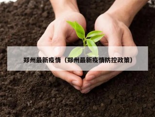 郑州最新疫情（郑州最新疫情防控政策）