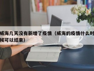 威海几天没有新增了疫情（威海的疫情什么时候可以结束）