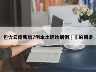 包含云南新增7例本土确诊病例㊙️的词条