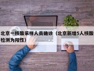 北京一核酸采样人员确诊（北京新增5人核酸检测为阳性）