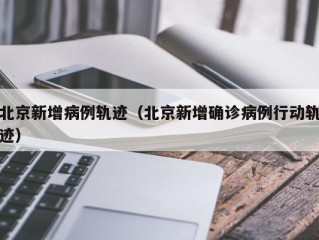 北京新增病例轨迹（北京新增确诊病例行动轨迹）