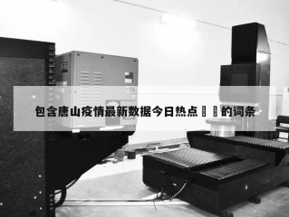 包含唐山疫情最新数据今日热点㊙️的词条