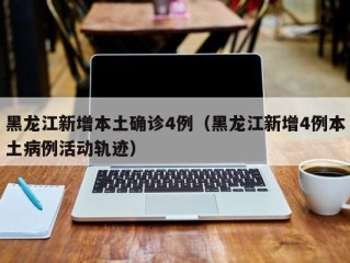 黑龙江新增本土确诊4例（黑龙江新增4例本土病例活动轨迹）