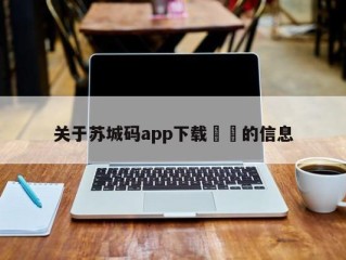 关于苏城码app下载㊙️的信息